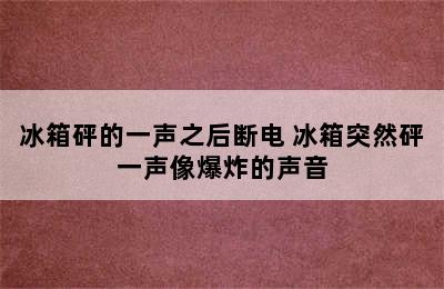 冰箱砰的一声之后断电 冰箱突然砰一声像爆炸的声音